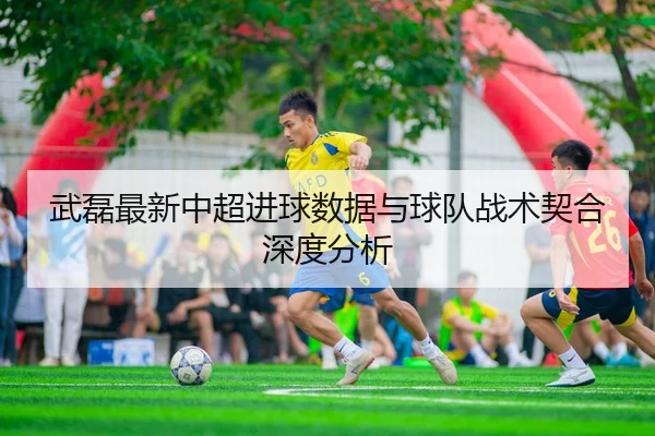 武磊最新中超进球数据与球队战术契合深度分析 | feisu